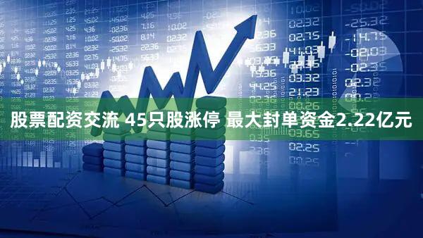 股票配资交流 45只股涨停 最大封单资金2.22亿元
