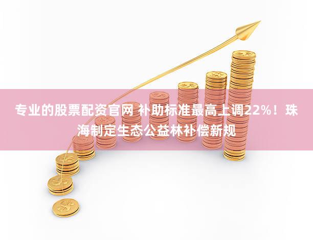 专业的股票配资官网 补助标准最高上调22%！珠海制定生态公益林补偿新规