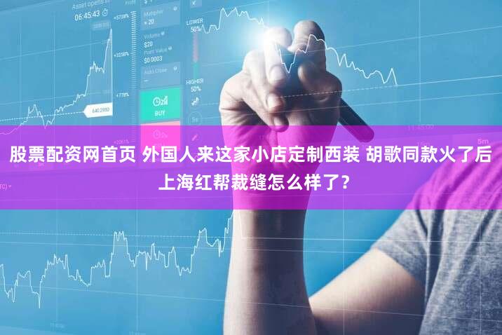 股票配资网首页 外国人来这家小店定制西装 胡歌同款火了后 上海红帮裁缝怎么样了？
