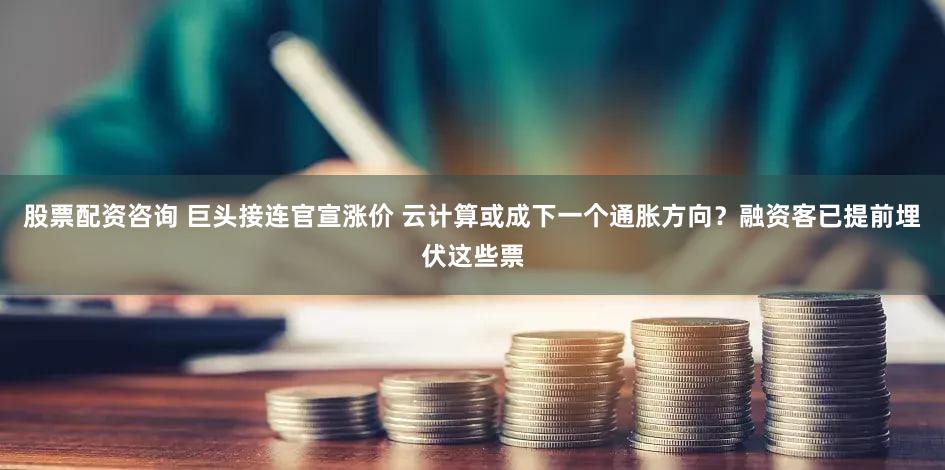 股票配资咨询 巨头接连官宣涨价 云计算或成下一个通胀方向？融资客已提前埋伏这些票