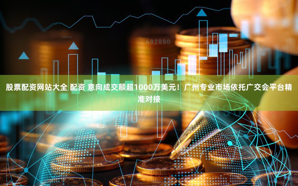 股票配资网站大全 配资 意向成交额超1000万美元！广州专业市场依托广交会平台精准对接