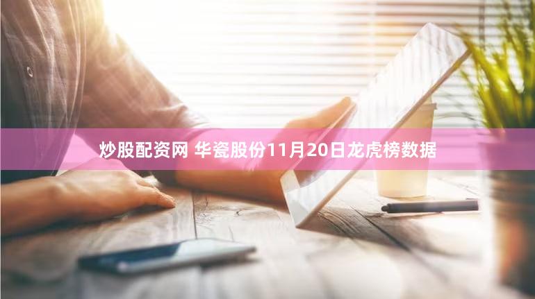 炒股配资网 华瓷股份11月20日龙虎榜数据