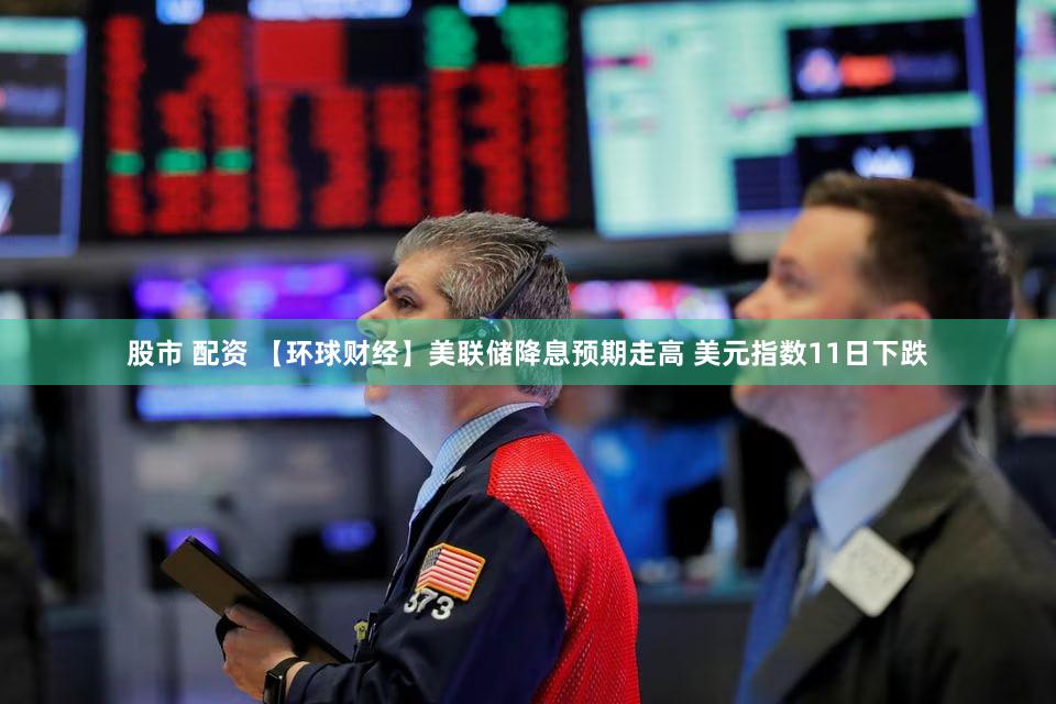 股市 配资 【环球财经】美联储降息预期走高 美元指数11日下跌