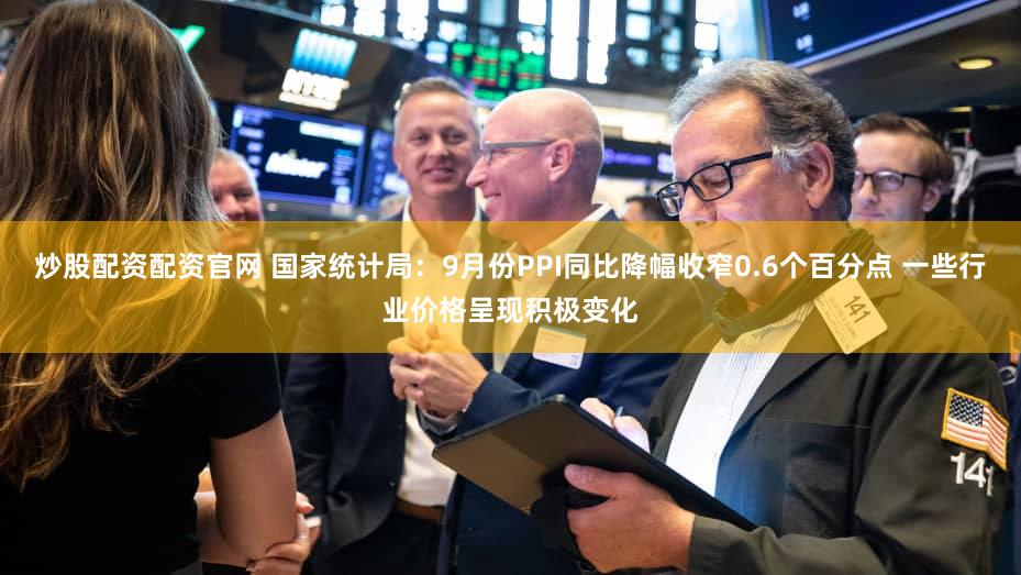 炒股配资配资官网 国家统计局:9月份PPI同比降幅收窄0.6个百分点 一些行业价格呈现积极变化