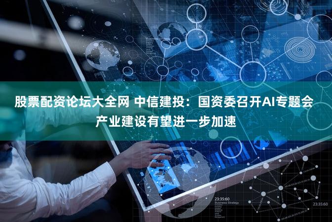 股票配资论坛大全网 中信建投:国资委召开AI专题会 产业建设有望进一步加速