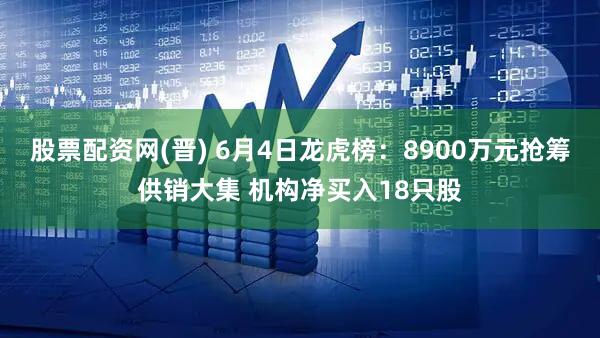 股票配资网(晋) 6月4日龙虎榜:8900万元抢筹供销大集 机构净买入18只股