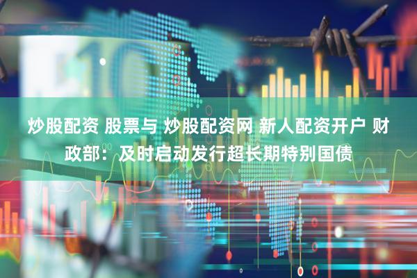 炒股配资 股票与 炒股配资网 新人配资开户 财政部：及时启动发行超长期特别国债