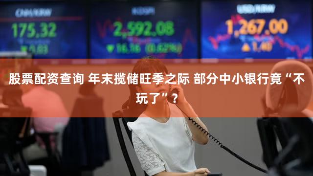 股票配资查询 年末揽储旺季之际 部分中小银行竟“不玩了”？