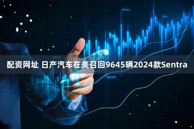 配资网址 日产汽车在美召回9645辆2024款Sentra