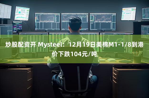 炒股配资开 Mysteel：12月19日美棉M1-1/8到港价下跌104元/吨