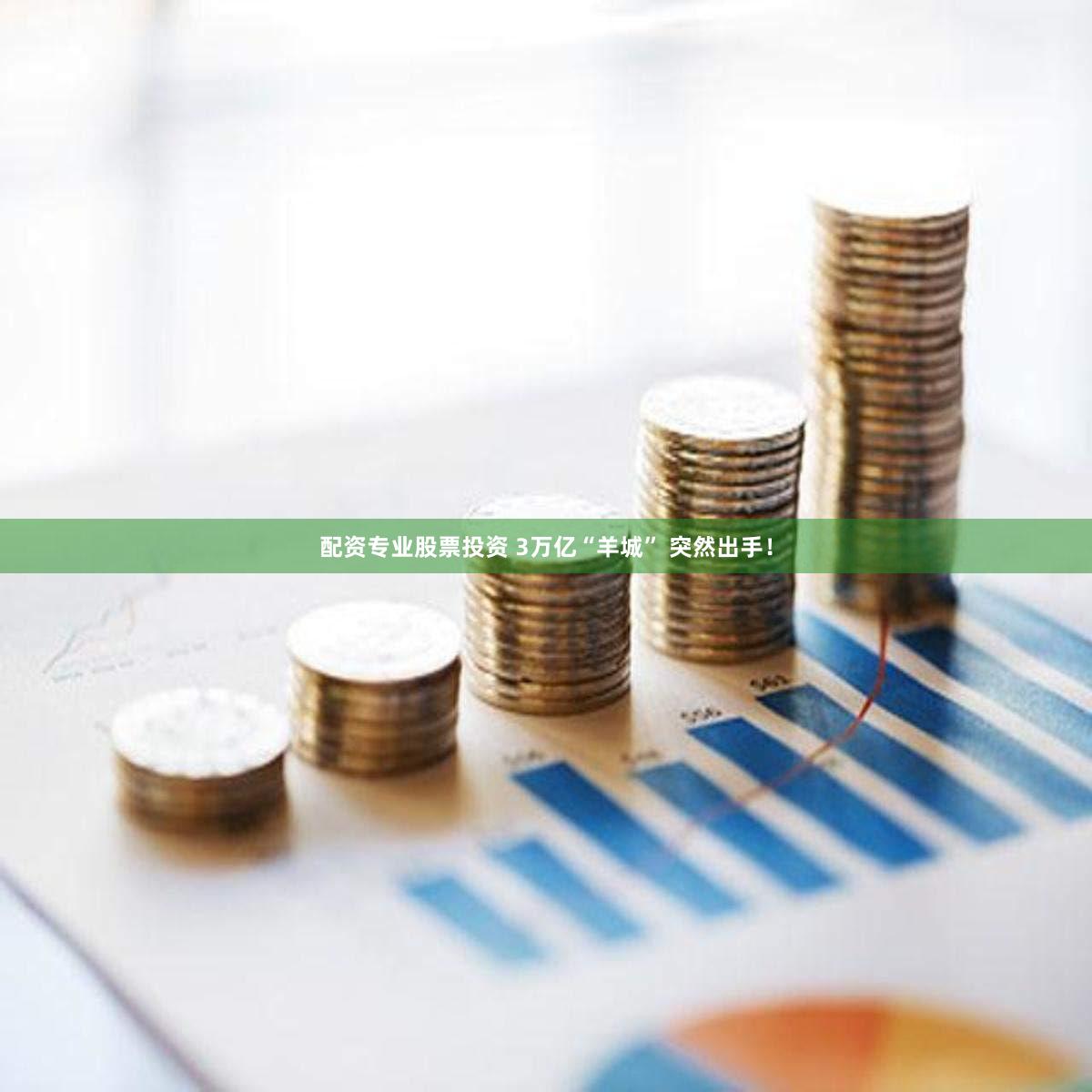 配资专业股票投资 3万亿“羊城” 突然出手！