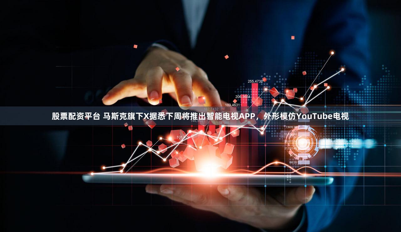 股票配资平台 马斯克旗下X据悉下周将推出智能电视APP，外形模仿YouTube电视