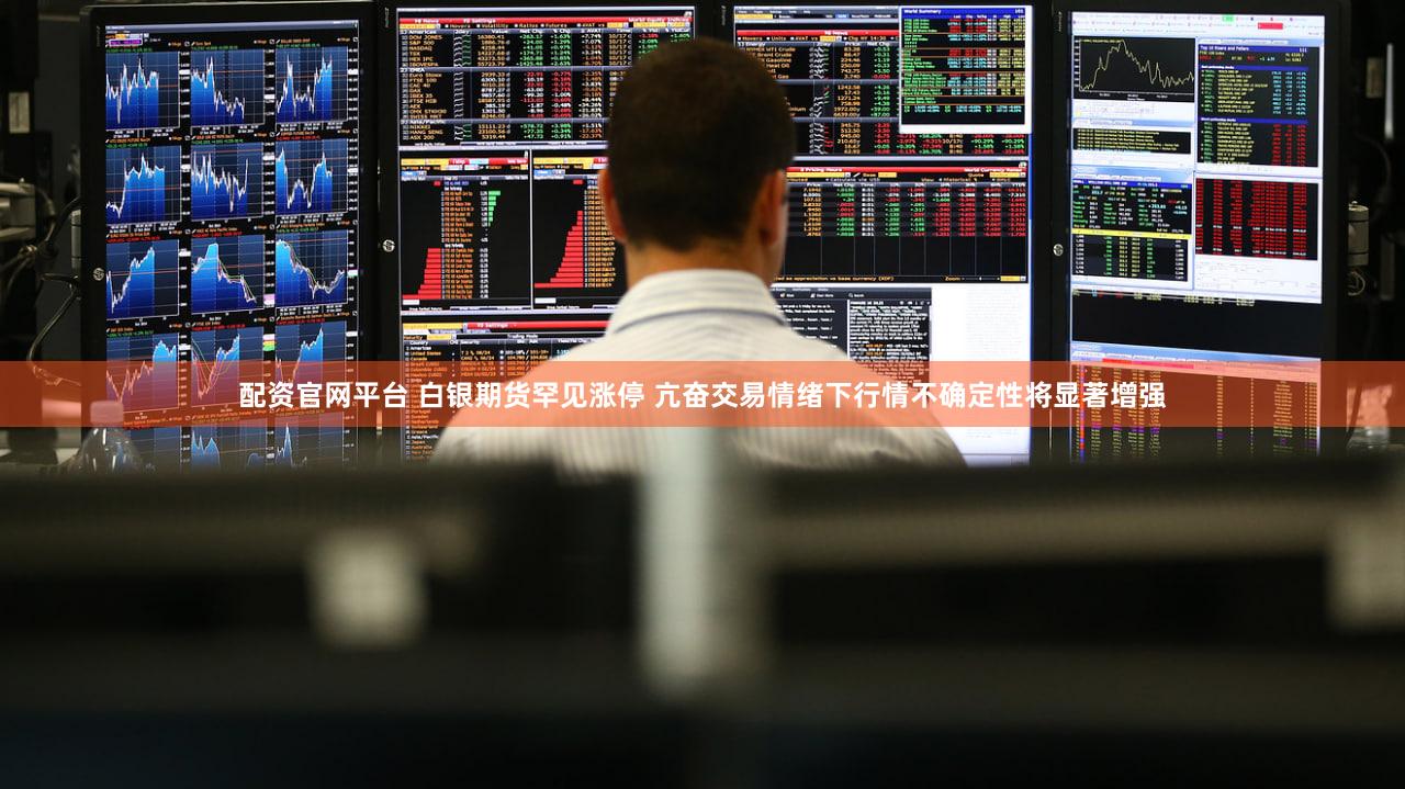 配资官网平台 白银期货罕见涨停 亢奋交易情绪下行情不确定性将显著增强