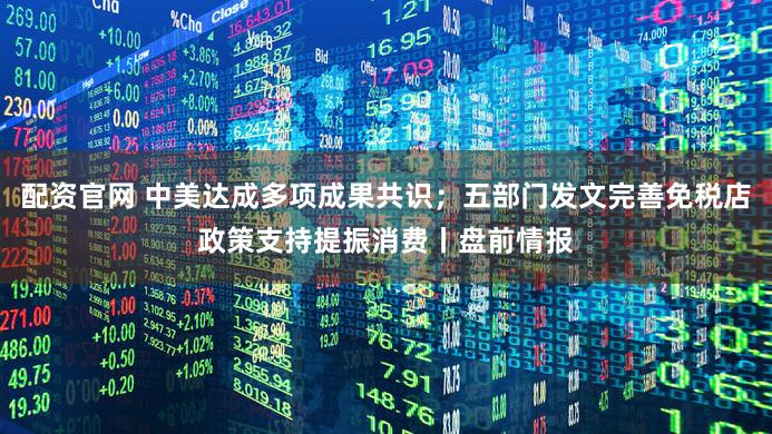配资官网 中美达成多项成果共识；五部门发文完善免税店政策支持提振消费丨盘前情报