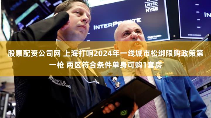股票配资公司网 上海打响2024年一线城市松绑限购政策第一枪 两区符合条件单身可购1套房
