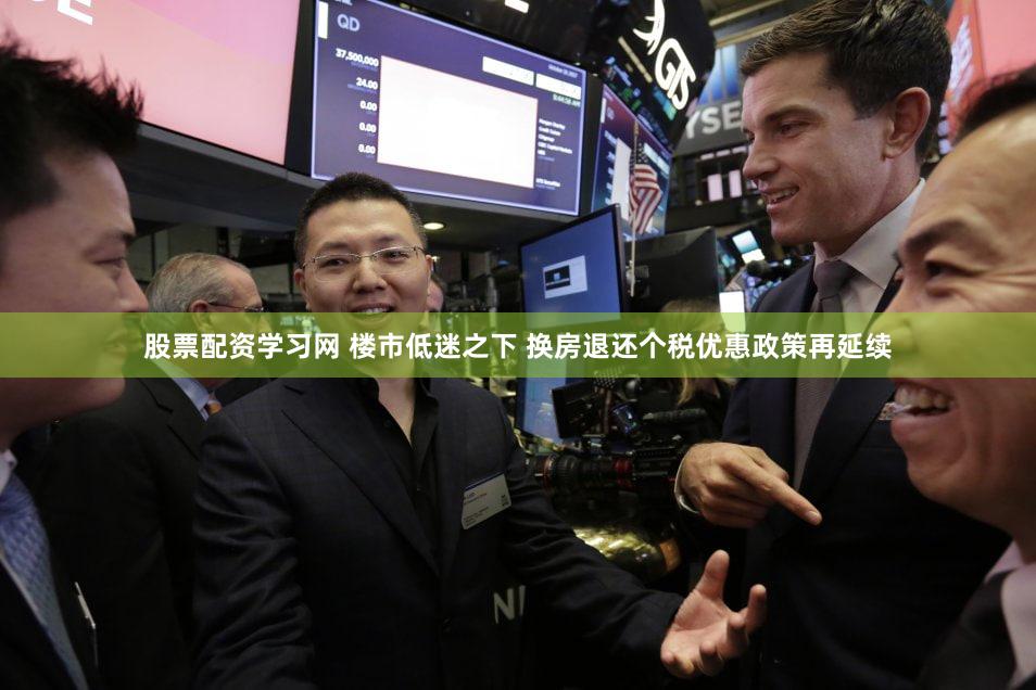 股票配资学习网 楼市低迷之下 换房退还个税优惠政策再延续