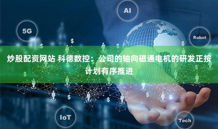 炒股配资网站 科德数控：公司的轴向磁通电机的研发正按计划有序推进