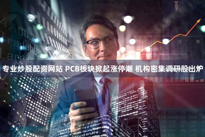 专业炒股配资网站 PCB板块掀起涨停潮 机构密集调研股出炉