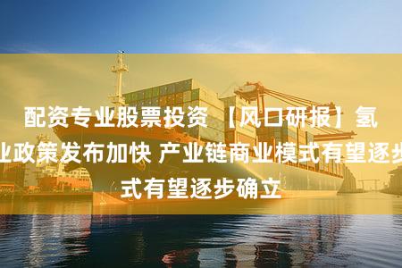 配资专业股票投资 【风口研报】氢能产业政策发布加快 产业链商业模式有望逐步确立
