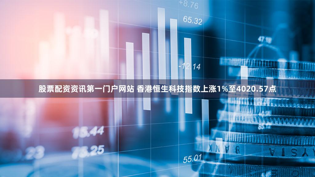 股票配资资讯第一门户网站 香港恒生科技指数上涨1%至4020.57点
