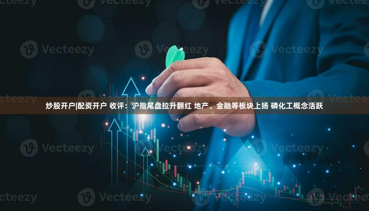 炒股开户|配资开户 收评：沪指尾盘拉升翻红 地产、金融等板块上扬 磷化工概念活跃