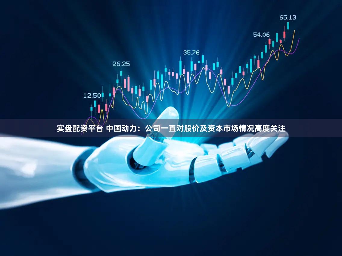 实盘配资平台 中国动力：公司一直对股价及资本市场情况高度关注