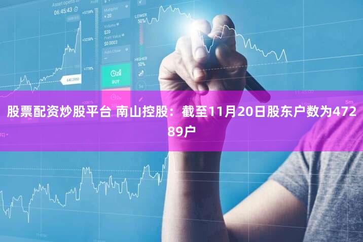 股票配资炒股平台 南山控股：截至11月20日股东户数为47289户