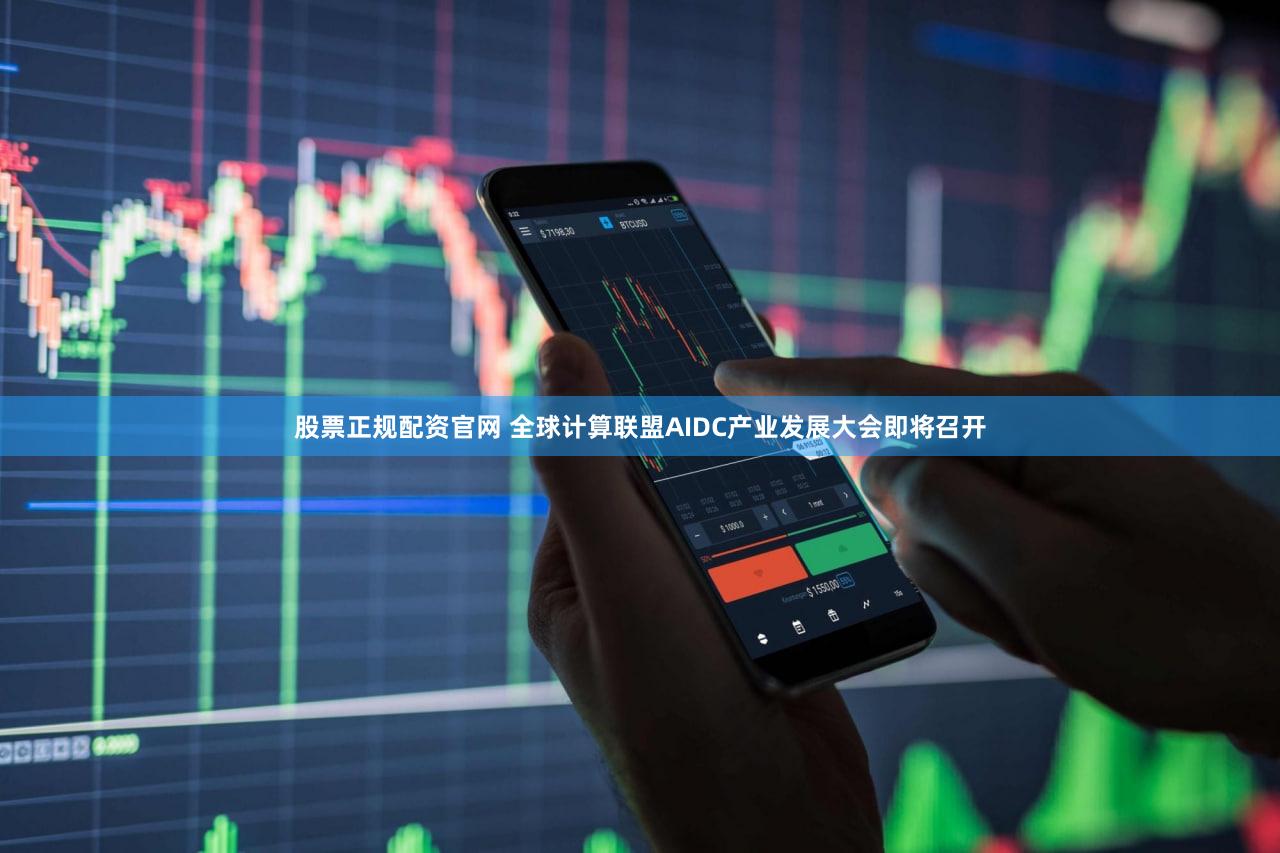 股票正规配资官网 全球计算联盟AIDC产业发展大会即将召开