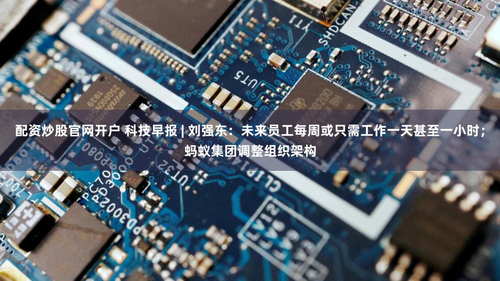 配资炒股官网开户 科技早报 | 刘强东:未来员工每周或只需工作一天甚至一小时;蚂蚁集团调整组织架构