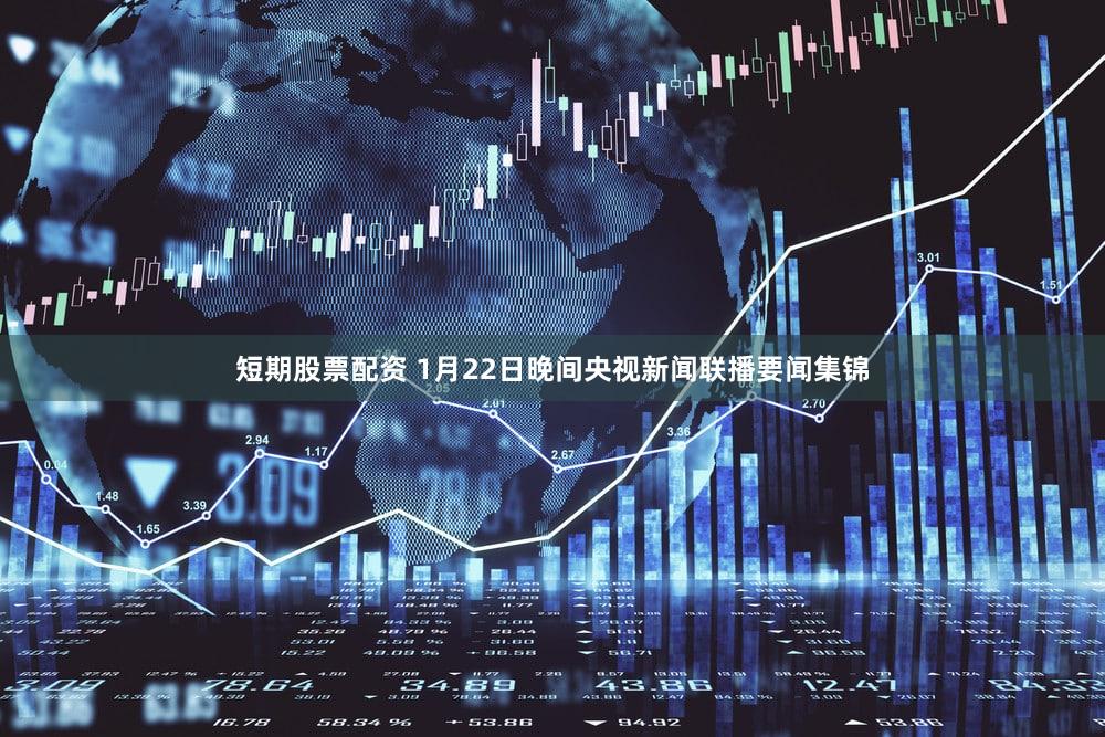 短期股票配资 1月22日晚间央视新闻联播要闻集锦