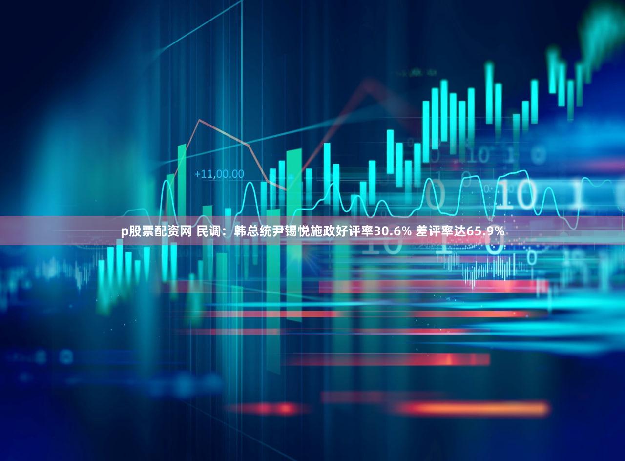 p股票配资网 民调:韩总统尹锡悦施政好评率30.6% 差评率达65.9%