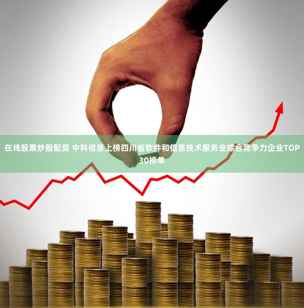 在线股票炒股配资 中科信息上榜四川省软件和信息技术服务业综合竞争力企业TOP30榜单