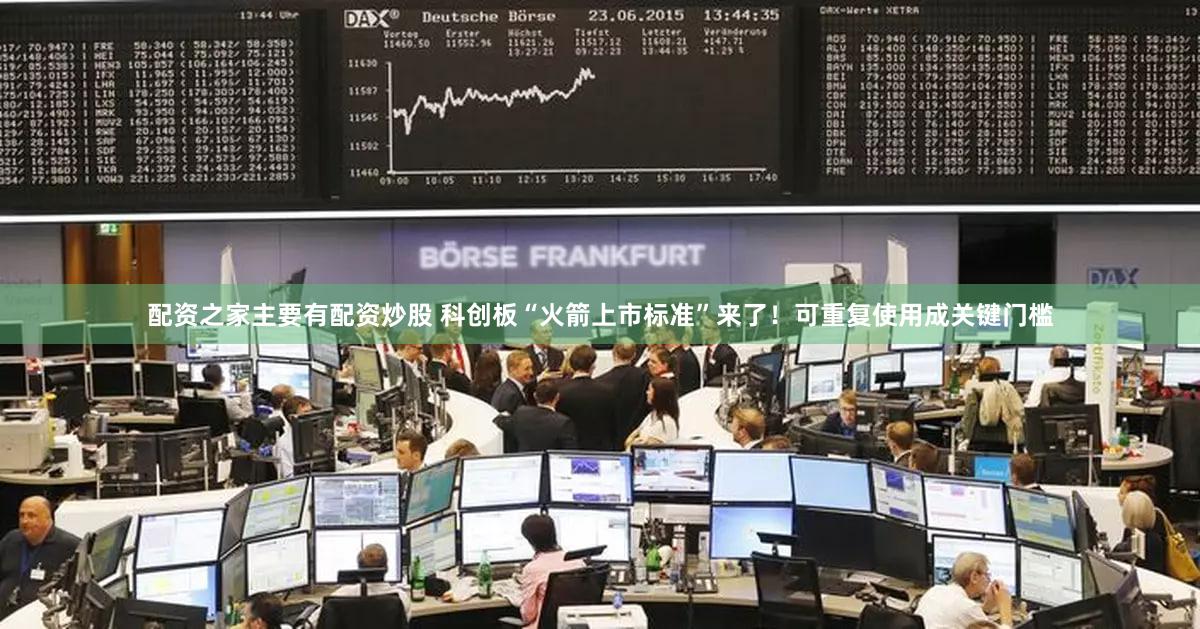 配资之家主要有配资炒股 科创板“火箭上市标准”来了!可重复使用成关键门槛