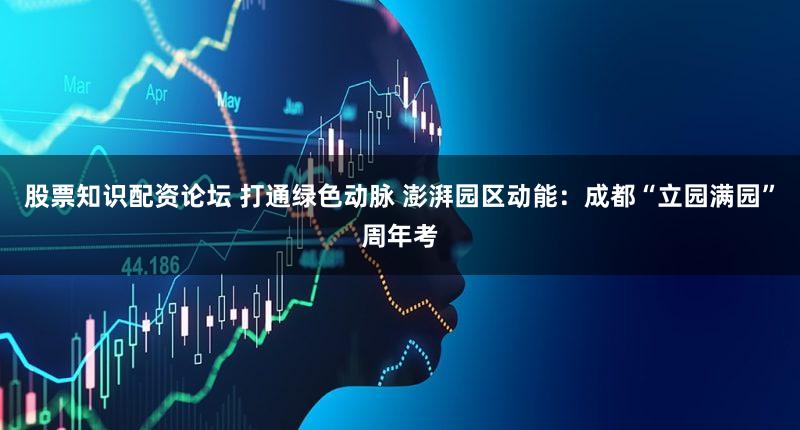 股票知识配资论坛 打通绿色动脉 澎湃园区动能：成都“立园满园”周年考