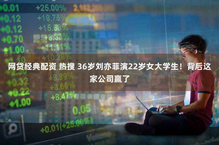 网贷经典配资 热搜 36岁刘亦菲演22岁女大学生！背后这家公司赢了