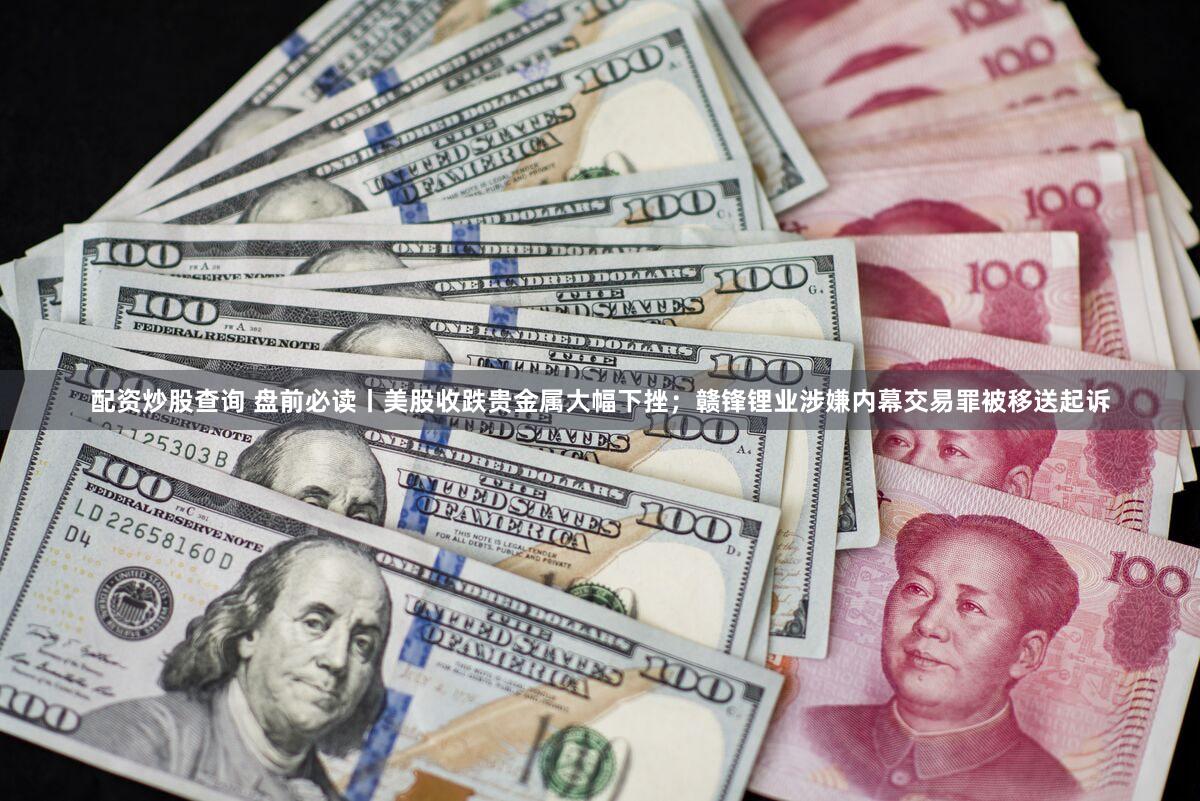 配资炒股查询 盘前必读丨美股收跌贵金属大幅下挫;赣锋锂业涉嫌内幕交易罪被移送起诉
