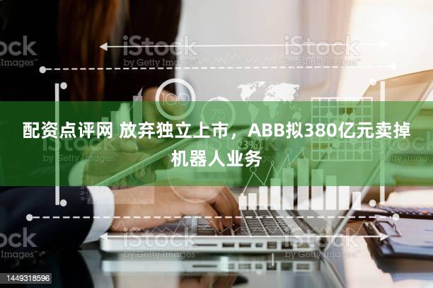 配资点评网 放弃独立上市，ABB拟380亿元卖掉机器人业务