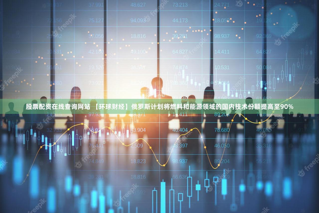股票配资在线查询网站 【环球财经】俄罗斯计划将燃料和能源领域的国内技术份额提高至90%