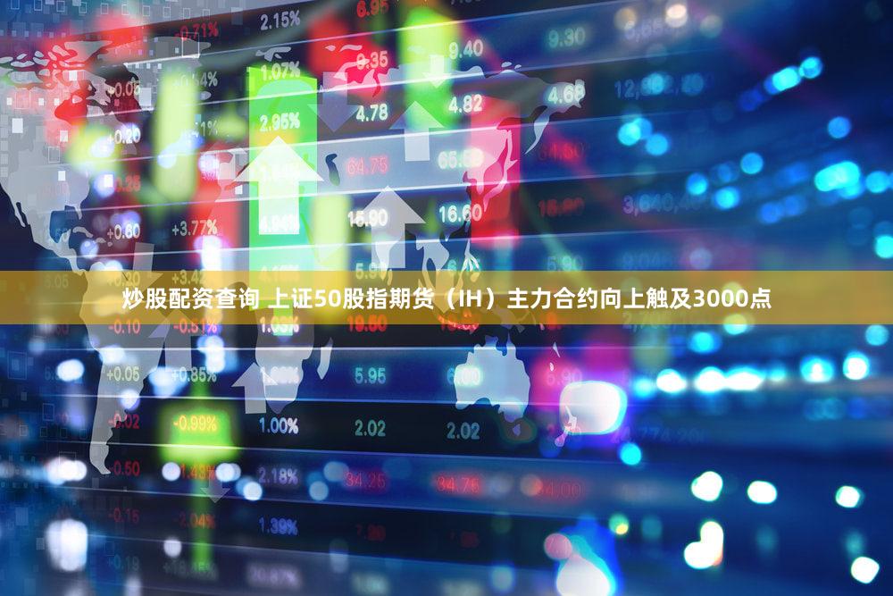 炒股配资查询 上证50股指期货（IH）主力合约向上触及3000点