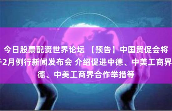 今日股票配资世界论坛 【预告】中国贸促会将于28日召开2月例行新闻发布会 介绍促进中德、中美工商界合作举措等