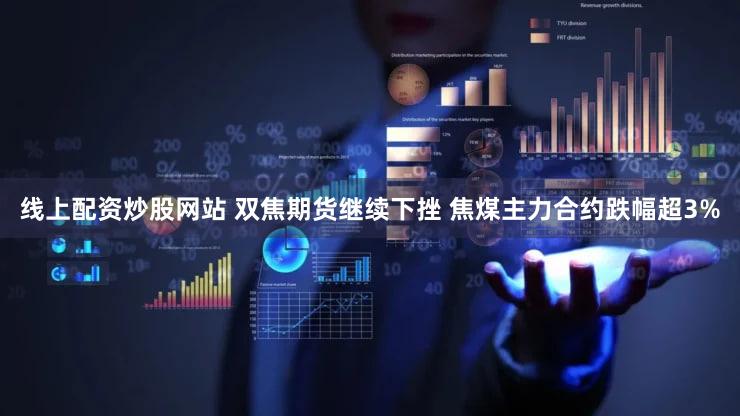 线上配资炒股网站 双焦期货继续下挫 焦煤主力合约跌幅超3%