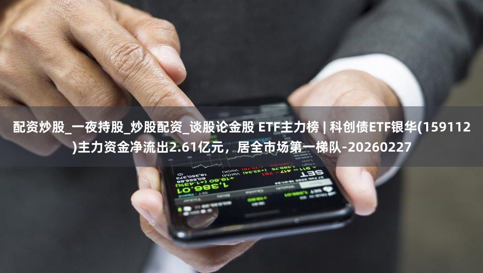配资炒股_一夜持股_炒股配资_谈股论金股 ETF主力榜 | 科创债ETF银华(159112)主力资金净流出2.61亿元，居全市场第一梯队-20260227