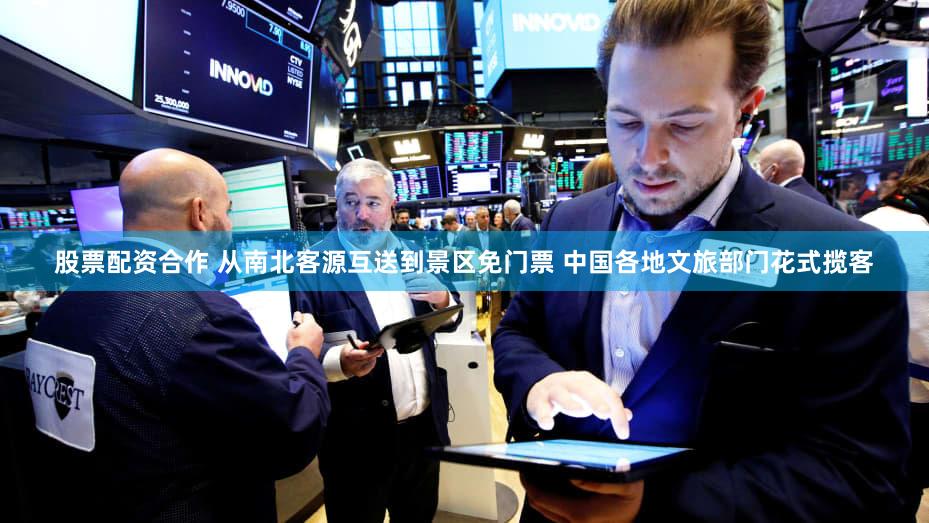 股票配资合作 从南北客源互送到景区免门票 中国各地文旅部门花式揽客