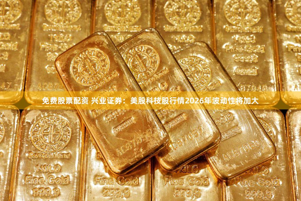 免费股票配资 兴业证券：美股科技股行情2026年波动性将加大