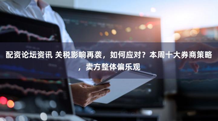 配资论坛资讯 关税影响再袭,如何应对?本周十大券商策略,卖方整体偏乐观