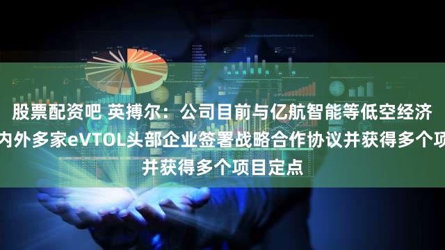 股票配资吧 英搏尔:公司目前与亿航智能等低空经济领域国内外多家eVTOL头部企业签署战略合作协议并获得多个项目定点