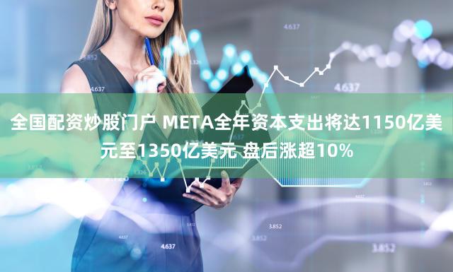 全国配资炒股门户 META全年资本支出将达1150亿美元至1350亿美元 盘后涨超10%