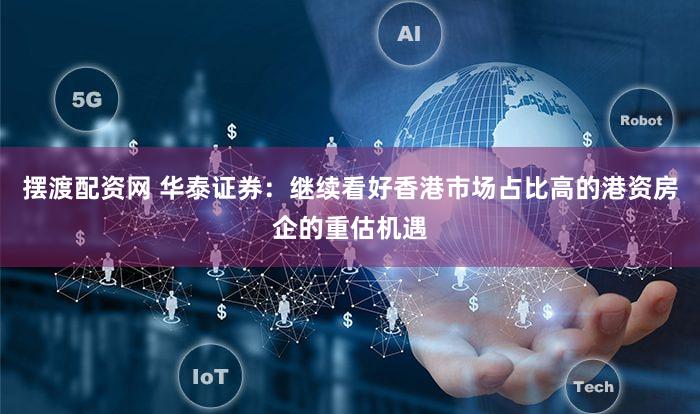 摆渡配资网 华泰证券：继续看好香港市场占比高的港资房企的重估机遇