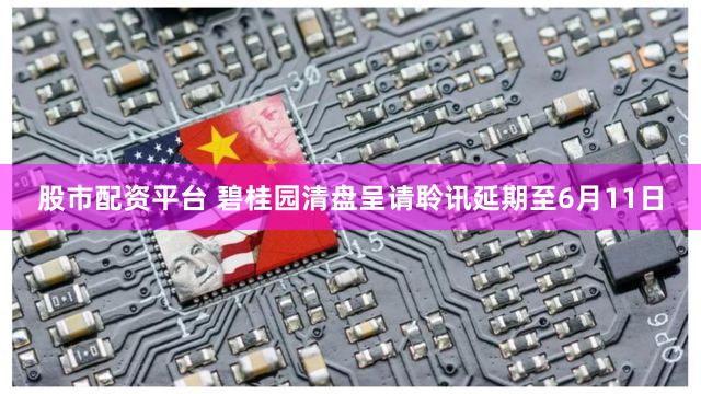 股市配资平台 碧桂园清盘呈请聆讯延期至6月11日