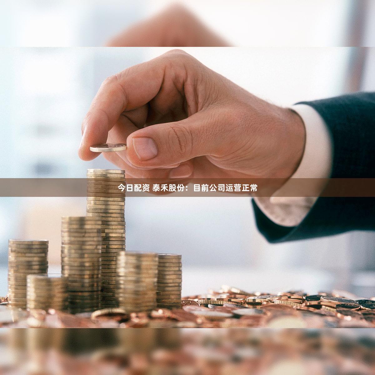 今日配资 泰禾股份：目前公司运营正常